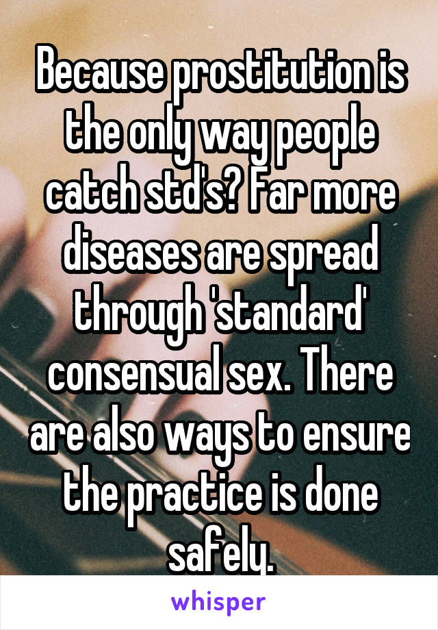 Because prostitution is the only way people catch std's? Far more diseases are spread through 'standard' consensual sex. There are also ways to ensure the practice is done safely.