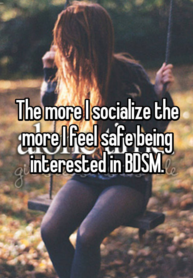 The more I socialize the more I feel safe being interested in BDSM.