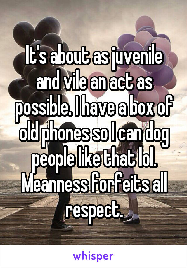 It's about as juvenile and vile an act as possible. I have a box of old phones so I can dog people like that lol. Meanness forfeits all respect.