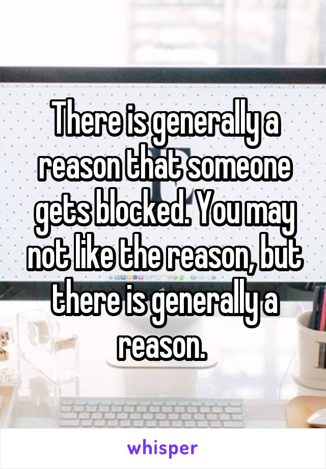 There is generally a reason that someone gets blocked. You may not like the reason, but there is generally a reason. 