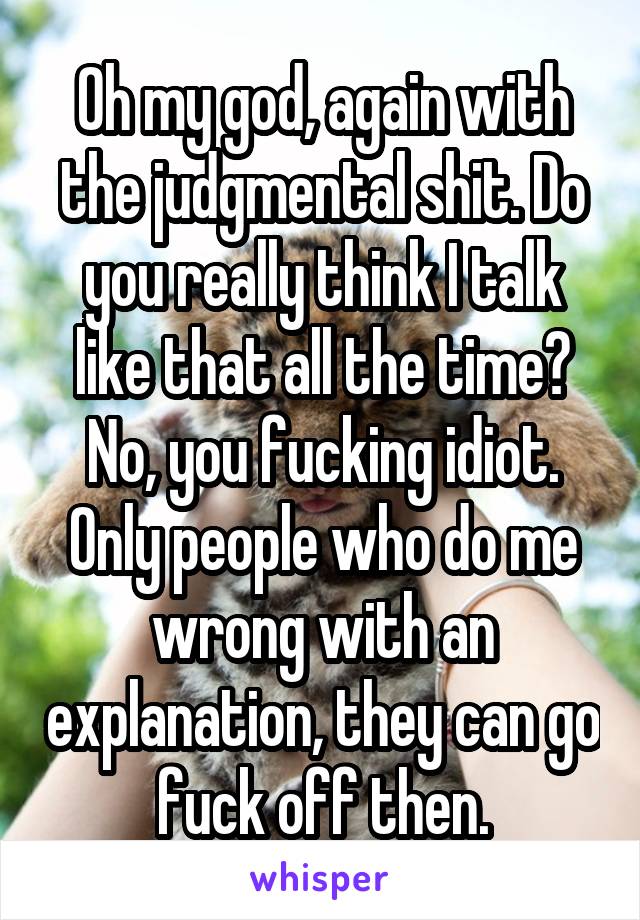 Oh my god, again with the judgmental shit. Do you really think I talk like that all the time? No, you fucking idiot. Only people who do me wrong with an explanation, they can go fuck off then.