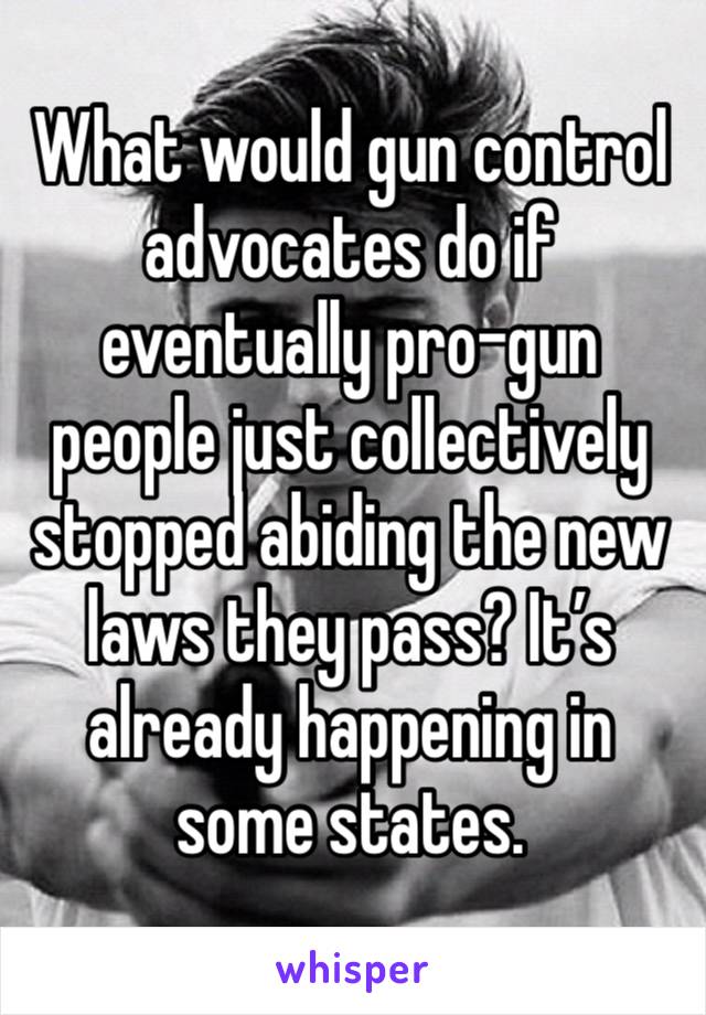 What would gun control advocates do if eventually pro-gun people just collectively stopped abiding the new laws they pass? It’s already happening in some states.