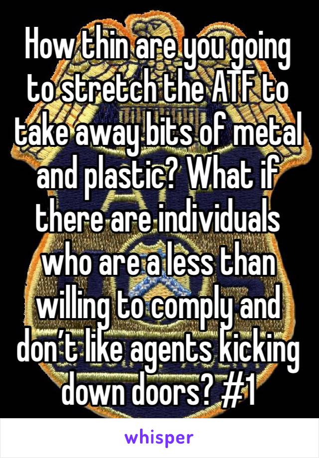 How thin are you going to stretch the ATF to take away bits of metal and plastic? What if there are individuals who are a less than willing to comply and don’t like agents kicking down doors? #1