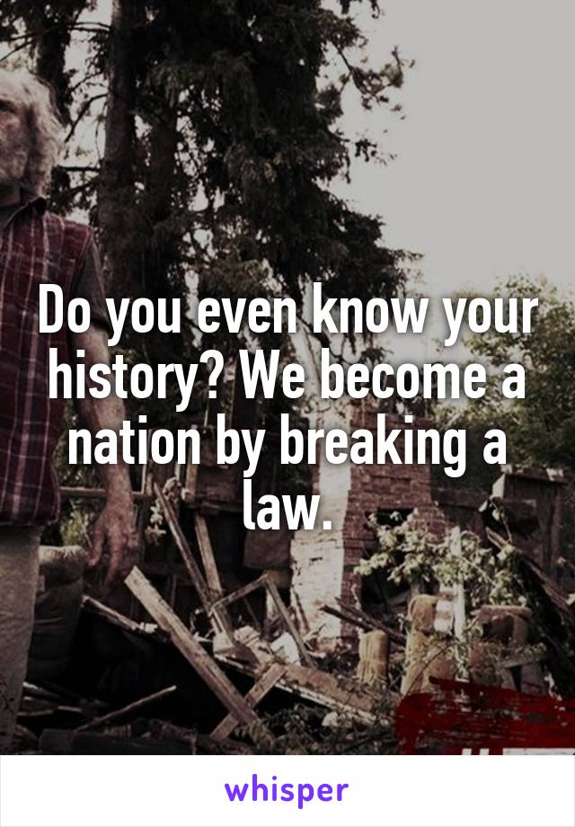 Do you even know your history? We become a nation by breaking a law.