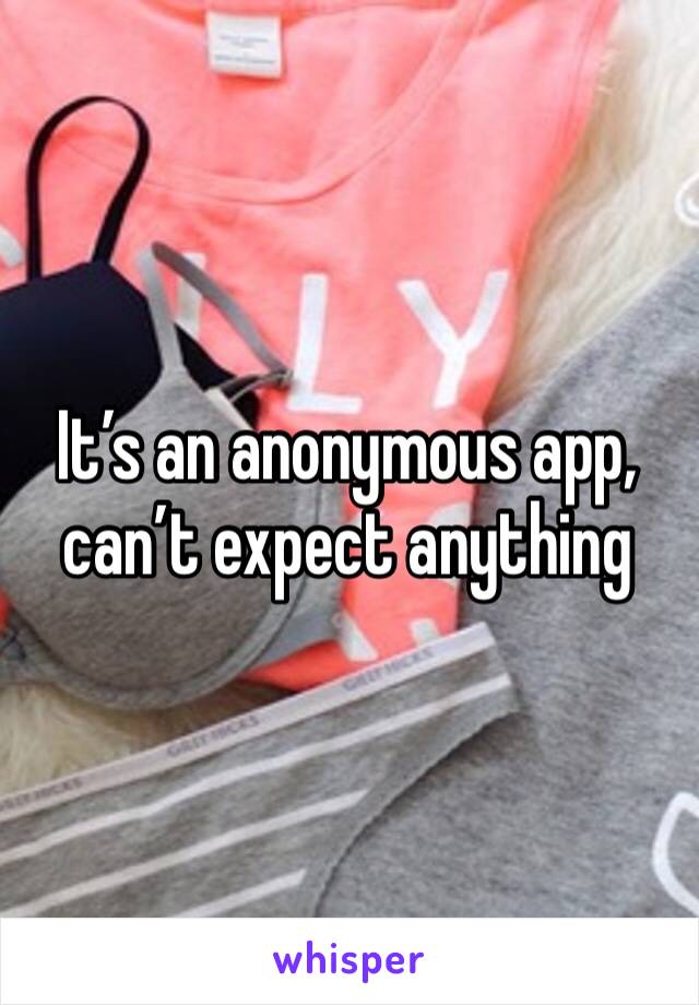 It’s an anonymous app, can’t expect anything 