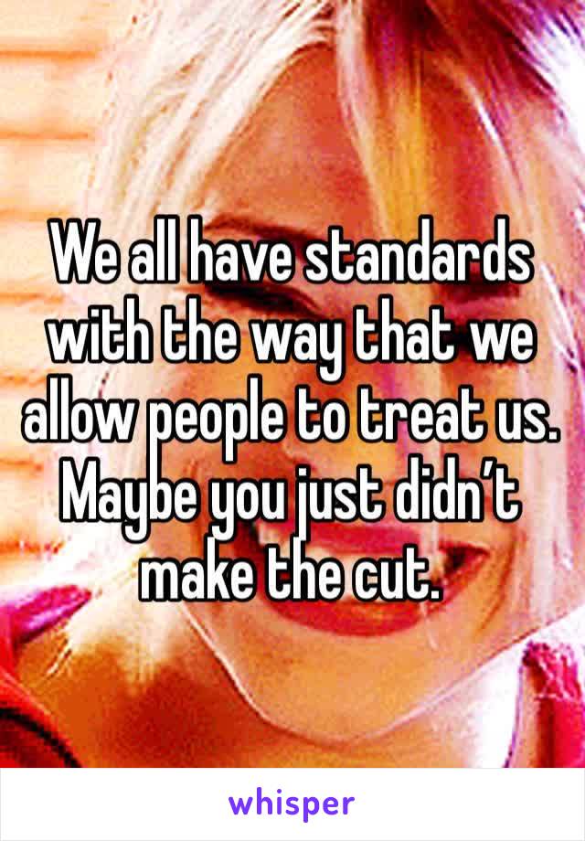 We all have standards with the way that we allow people to treat us. Maybe you just didn’t make the cut. 