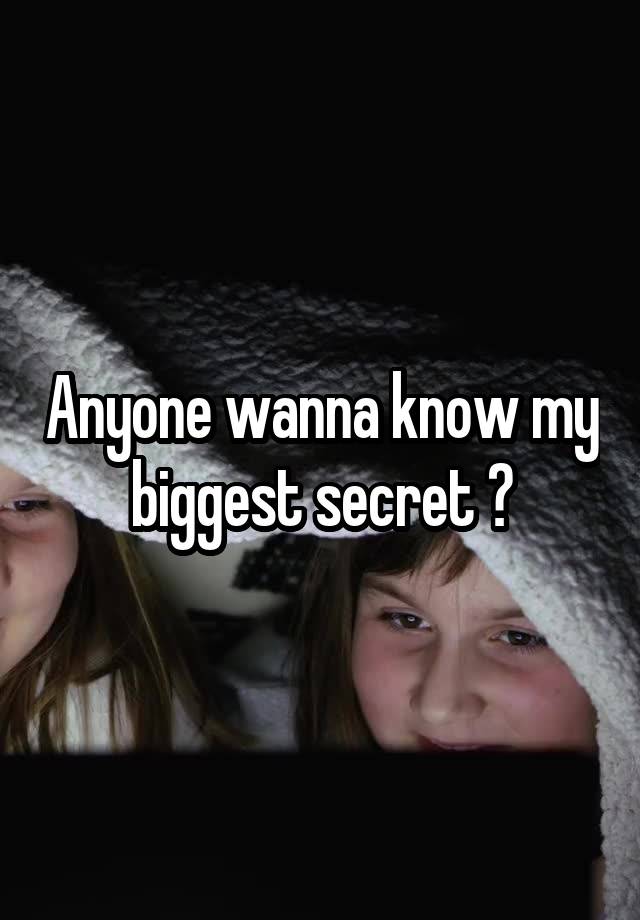 Anyone wanna know my biggest secret ?