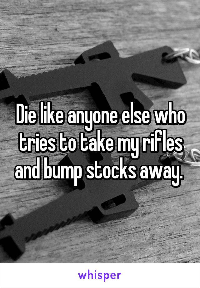 Die like anyone else who tries to take my rifles and bump stocks away. 