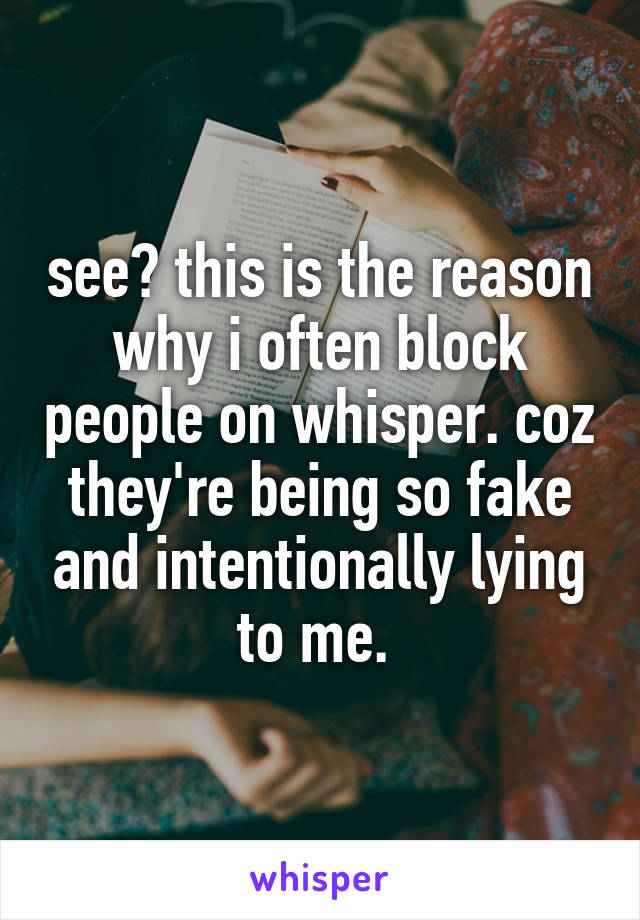 see? this is the reason why i often block people on whisper. coz they're being so fake and intentionally lying to me. 