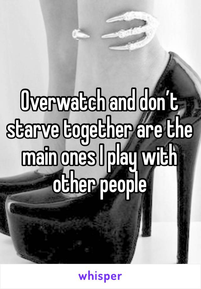 Overwatch and don’t starve together are the main ones I play with other people 