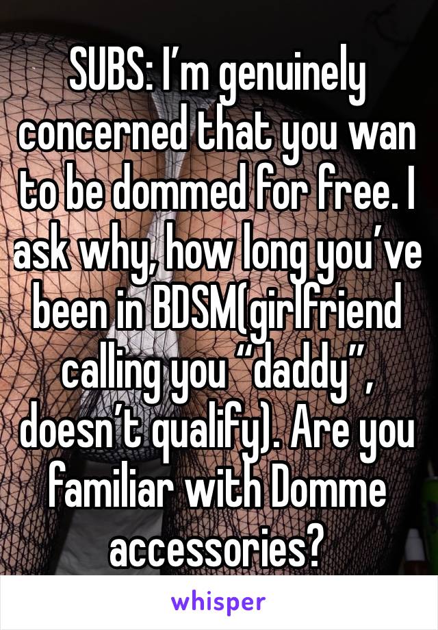 SUBS: I’m genuinely concerned that you wan to be dommed for free. I ask why, how long you’ve been in BDSM(girlfriend calling you “daddy”, doesn’t qualify). Are you familiar with Domme accessories?