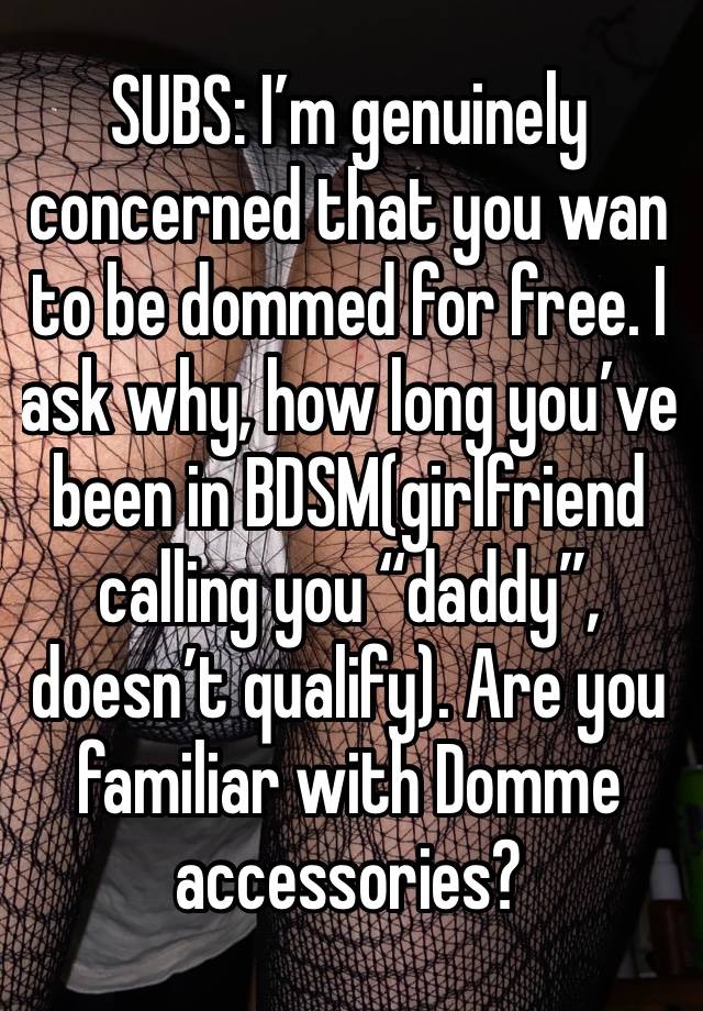 SUBS: I’m genuinely concerned that you wan to be dommed for free. I ask why, how long you’ve been in BDSM(girlfriend calling you “daddy”, doesn’t qualify). Are you familiar with Domme accessories?