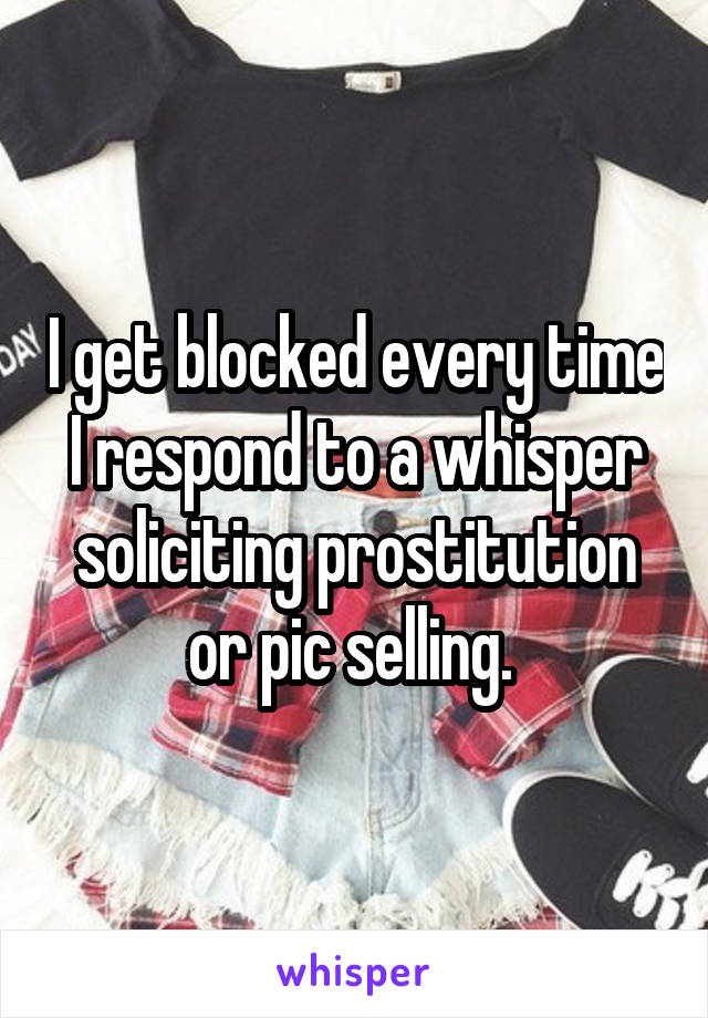 I get blocked every time I respond to a whisper soliciting prostitution or pic selling. 