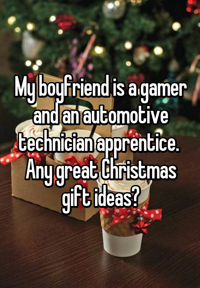 My boyfriend is a gamer and an automotive technician apprentice.  Any great Christmas gift ideas?