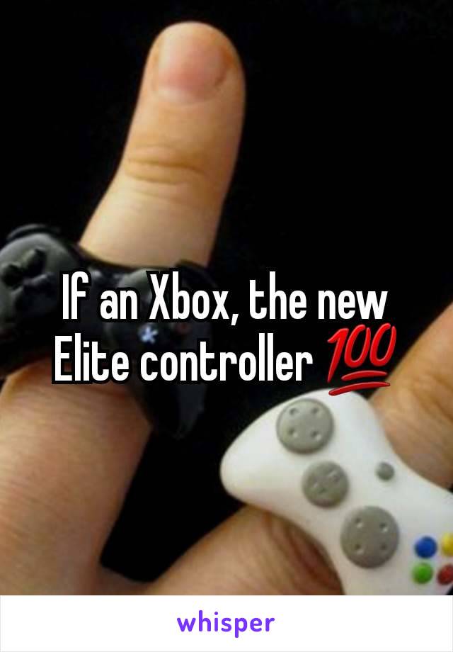 If an Xbox, the new Elite controller 💯