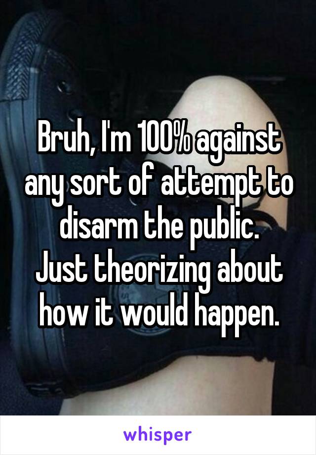 Bruh, I'm 100% against any sort of attempt to disarm the public.
Just theorizing about how it would happen.