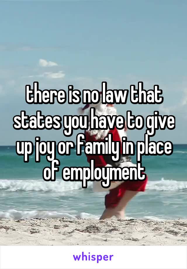 there is no law that states you have to give up joy or family in place of employment