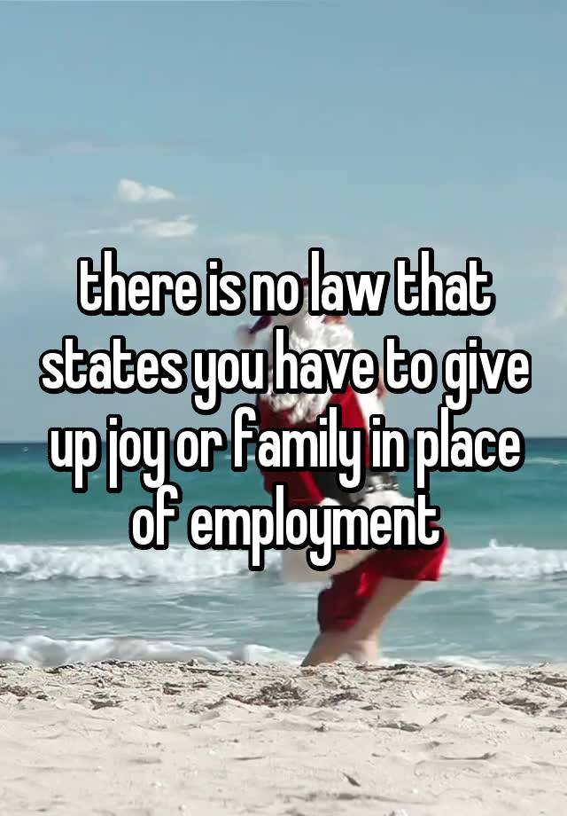 there is no law that states you have to give up joy or family in place of employment