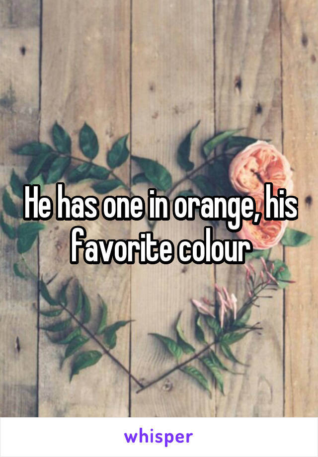 He has one in orange, his favorite colour