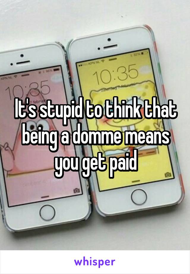 It's stupid to think that being a domme means you get paid