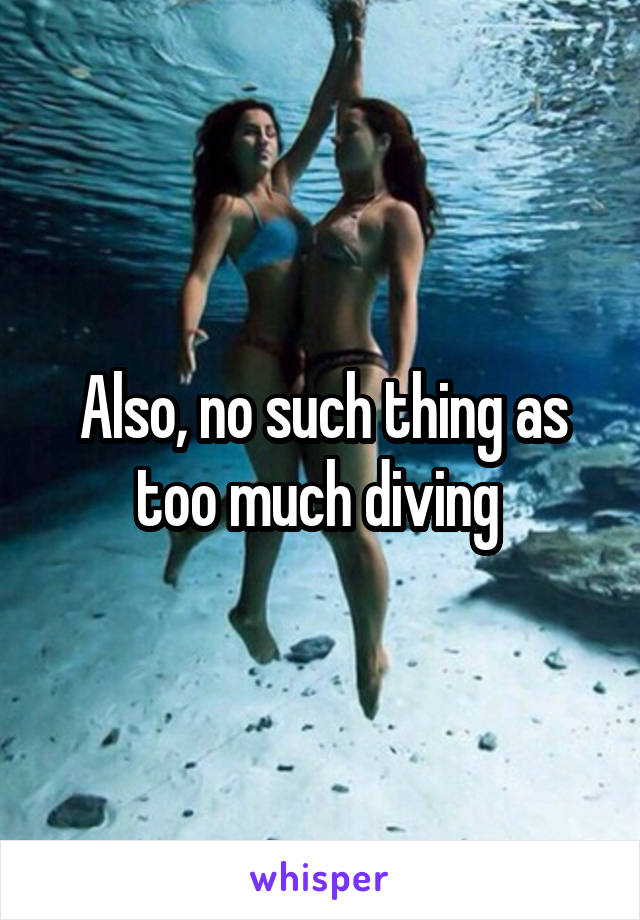 Also, no such thing as too much diving 