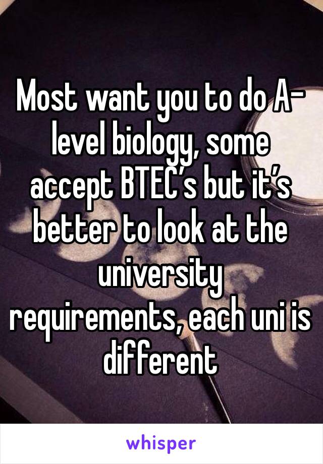 Most want you to do A-level biology, some accept BTEC’s but it’s better to look at the university requirements, each uni is different 