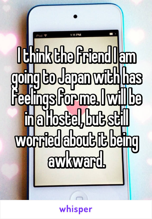 I think the friend I am going to Japan with has feelings for me. I will be in a Hostel, but still worried about it being awkward.