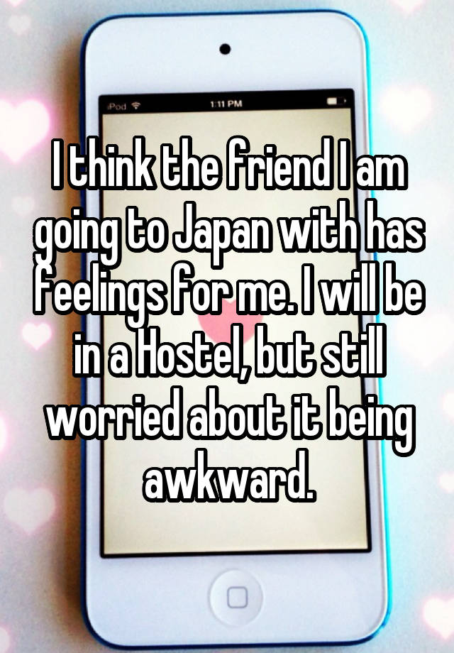 I think the friend I am going to Japan with has feelings for me. I will be in a Hostel, but still worried about it being awkward.