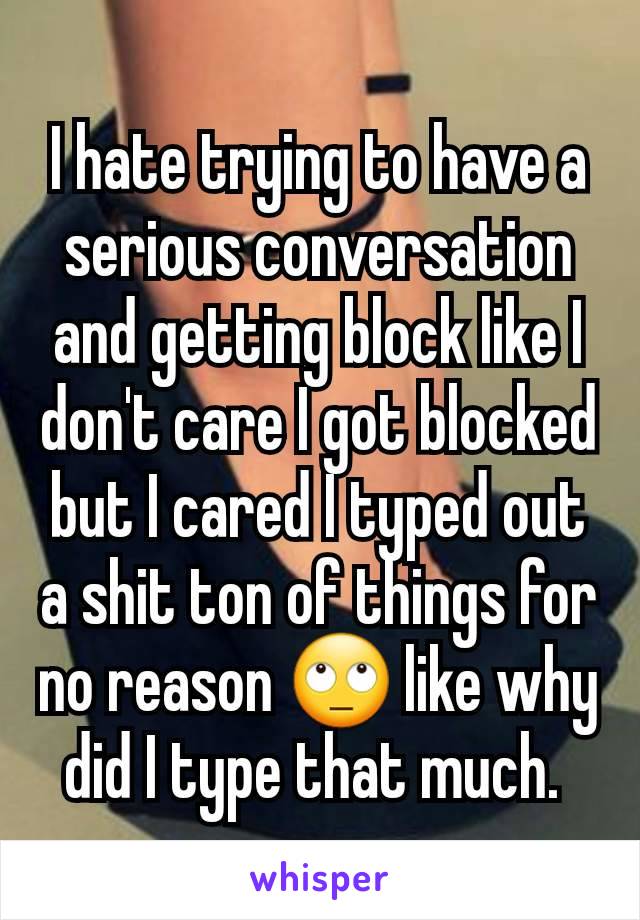 I hate trying to have a serious conversation and getting block like I don't care I got blocked but I cared I typed out a shit ton of things for no reason 🙄 like why did I type that much. 