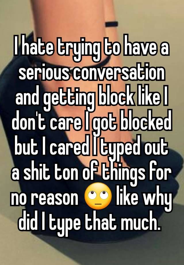 I hate trying to have a serious conversation and getting block like I don't care I got blocked but I cared I typed out a shit ton of things for no reason 🙄 like why did I type that much. 