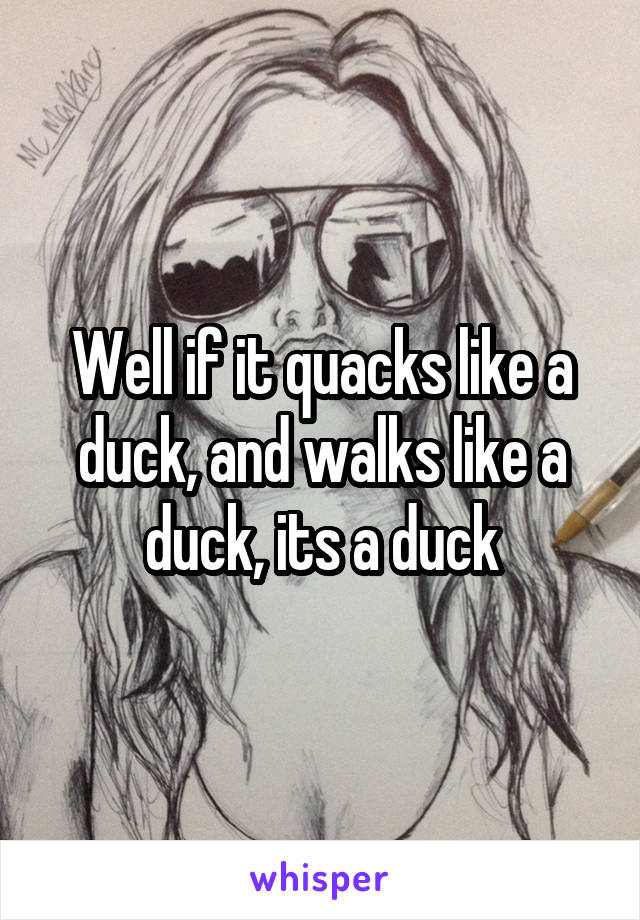 Well if it quacks like a duck, and walks like a duck, its a duck