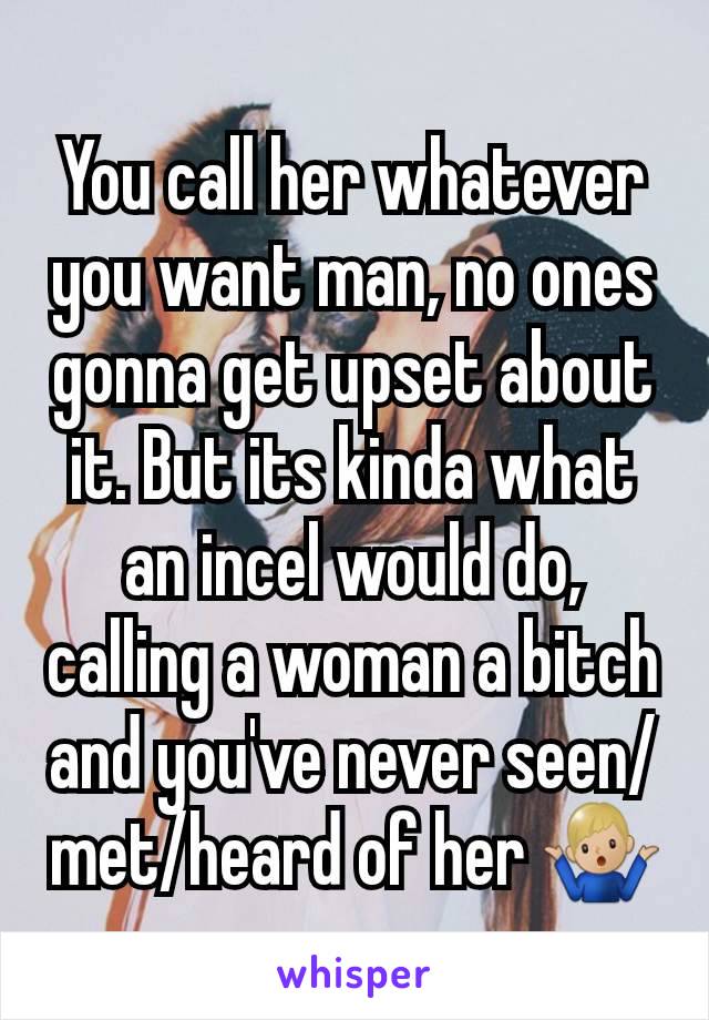 You call her whatever you want man, no ones gonna get upset about it. But its kinda what an incel would do, calling a woman a bitch and you've never seen/met/heard of her 🤷🏼‍♂️