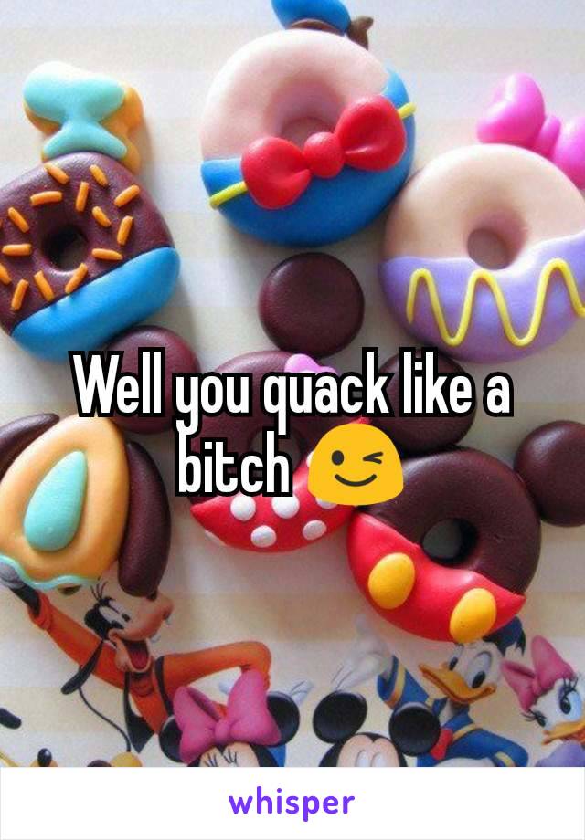 Well you quack like a bitch 😉