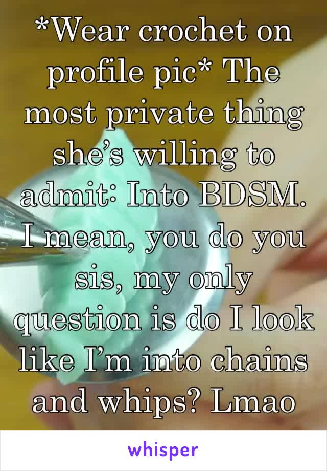 *Wear crochet on profile pic* The most private thing she’s willing to admit: Into BDSM. 
I mean, you do you sis, my only question is do I look like I’m into chains and whips? Lmao