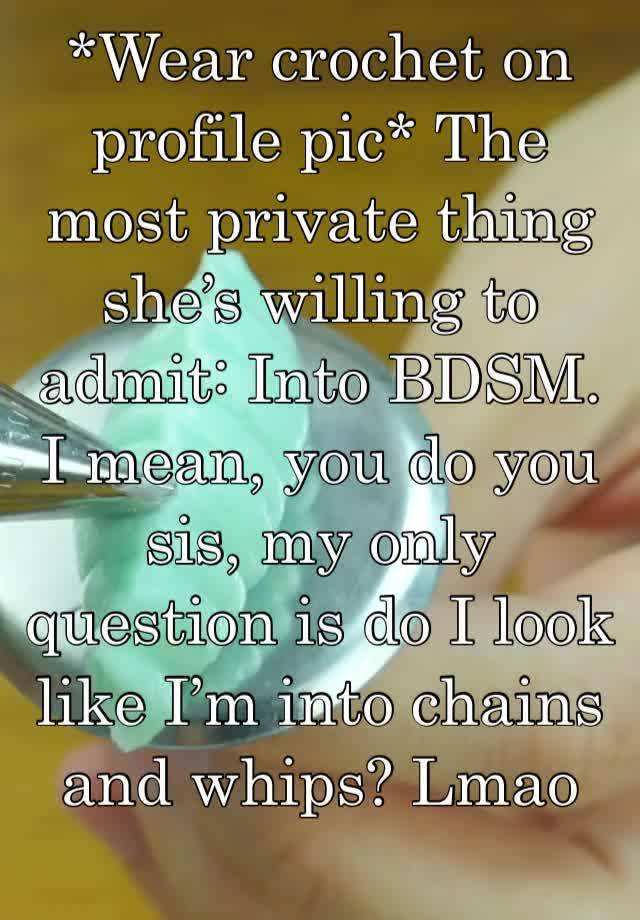 *Wear crochet on profile pic* The most private thing she’s willing to admit: Into BDSM. 
I mean, you do you sis, my only question is do I look like I’m into chains and whips? Lmao