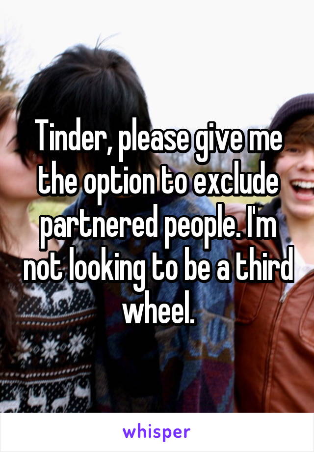 Tinder, please give me the option to exclude partnered people. I'm not looking to be a third wheel.