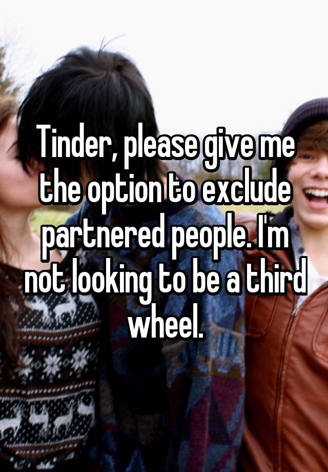 Tinder, please give me the option to exclude partnered people. I'm not looking to be a third wheel.