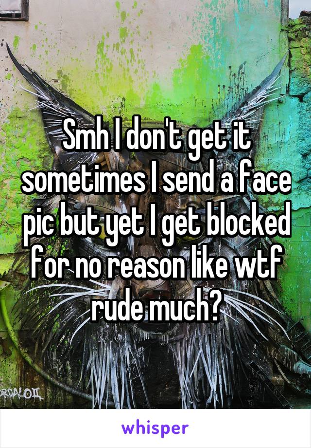 Smh I don't get it sometimes I send a face pic but yet I get blocked for no reason like wtf rude much?