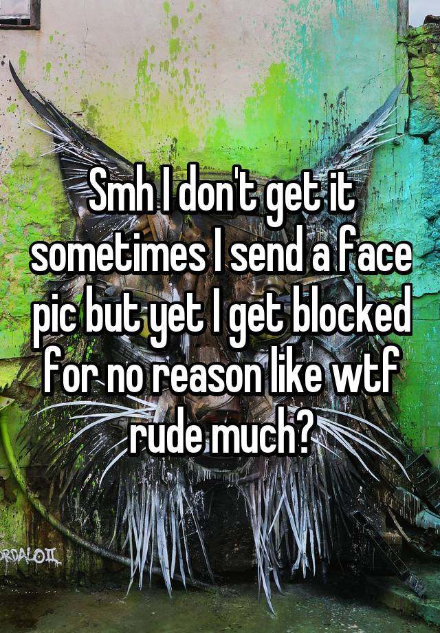 Smh I don't get it sometimes I send a face pic but yet I get blocked for no reason like wtf rude much?