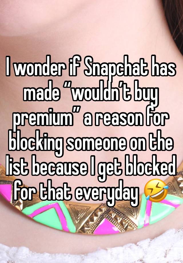 I wonder if Snapchat has made “wouldn’t buy premium” a reason for blocking someone on the list because I get blocked for that everyday 🤣