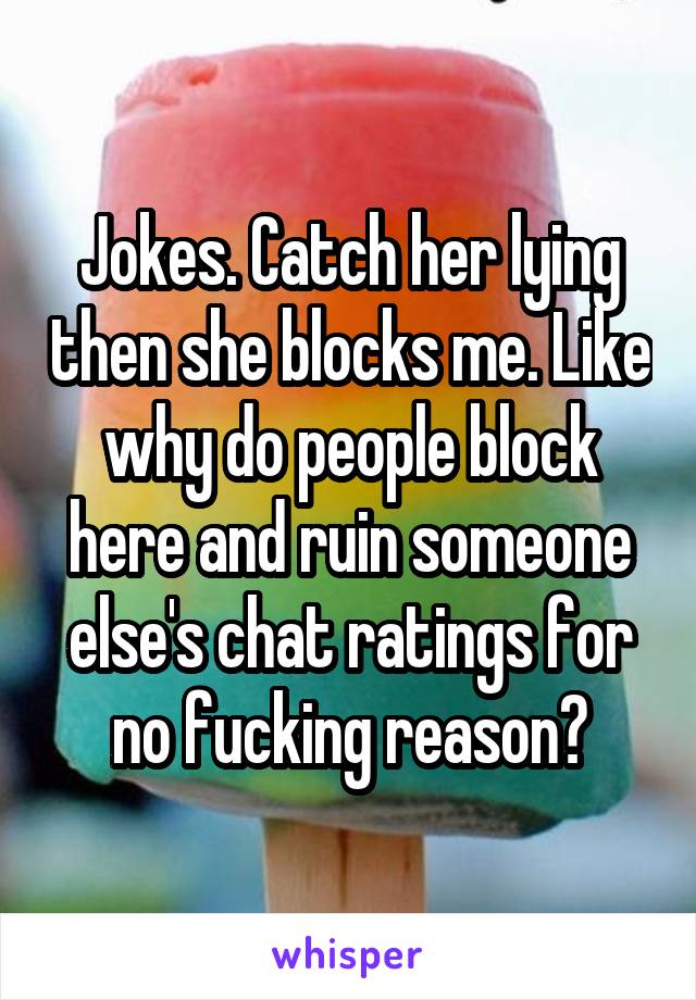 Jokes. Catch her lying then she blocks me. Like why do people block here and ruin someone else's chat ratings for no fucking reason?