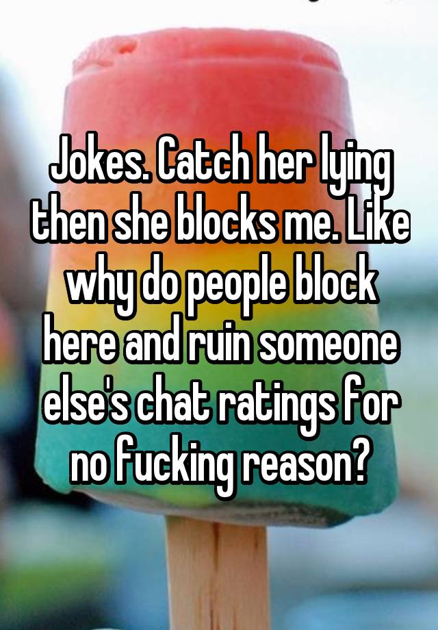 Jokes. Catch her lying then she blocks me. Like why do people block here and ruin someone else's chat ratings for no fucking reason?