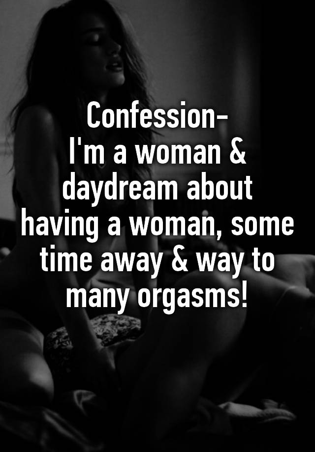 Confession-
I'm a woman & daydream about having a woman, some time away & way to many orgasms!

