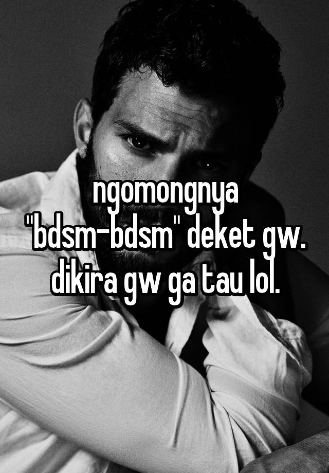 ngomongnya "bdsm-bdsm" deket gw. dikira gw ga tau lol.