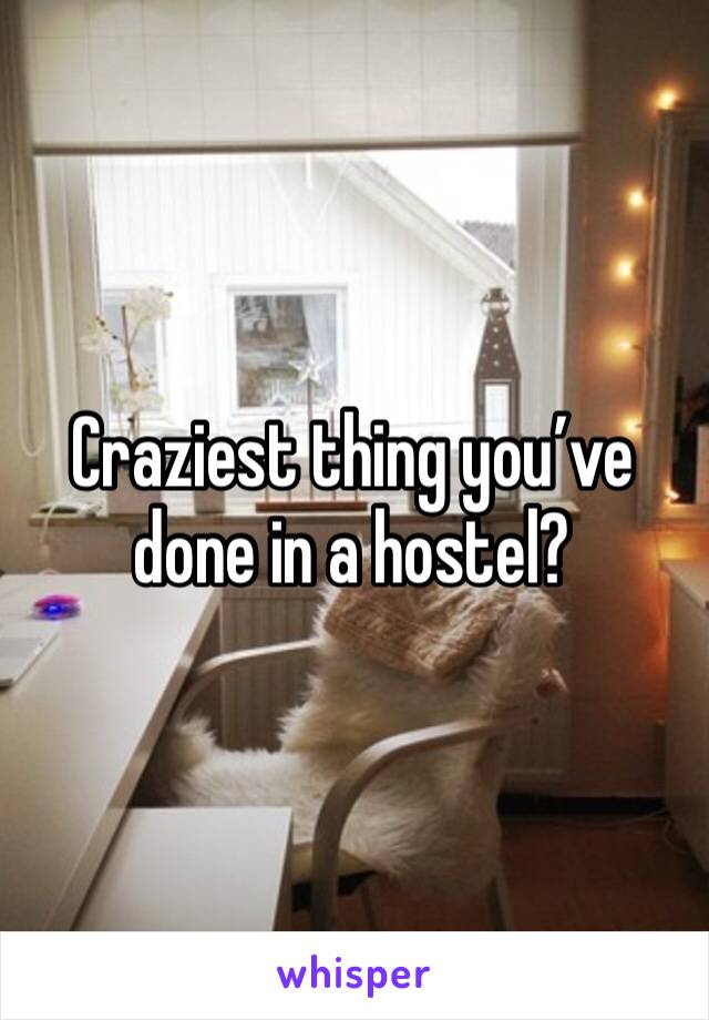 Craziest thing you’ve done in a hostel?