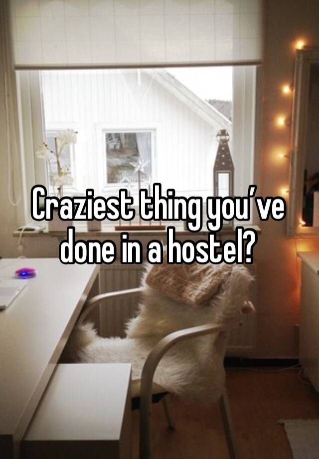 Craziest thing you’ve done in a hostel?