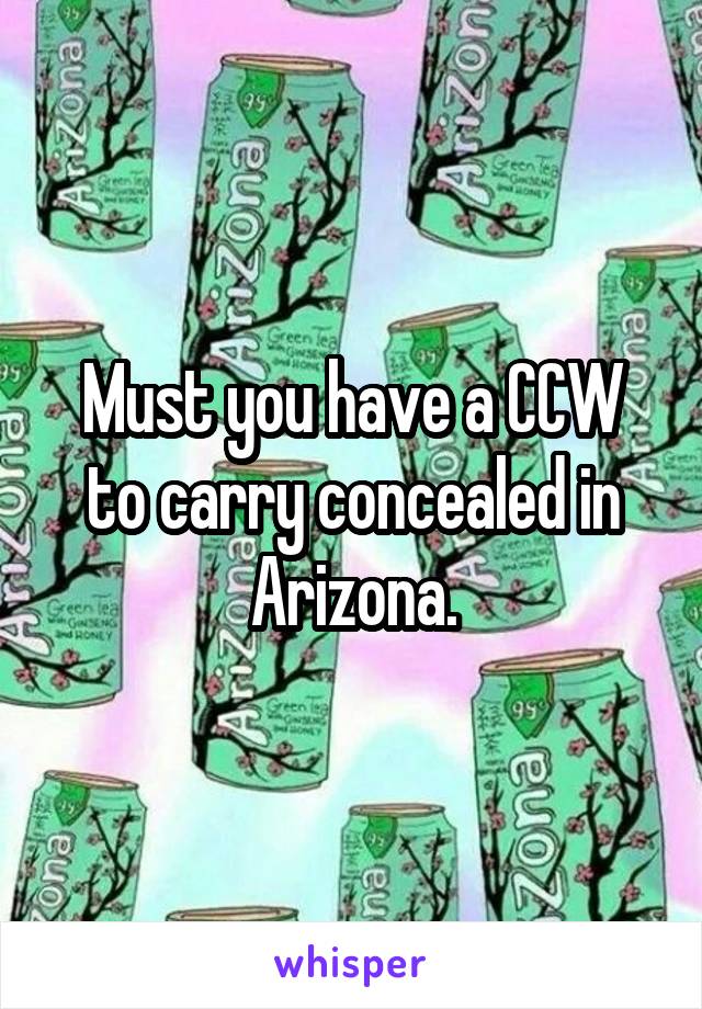 Must you have a CCW to carry concealed in Arizona.