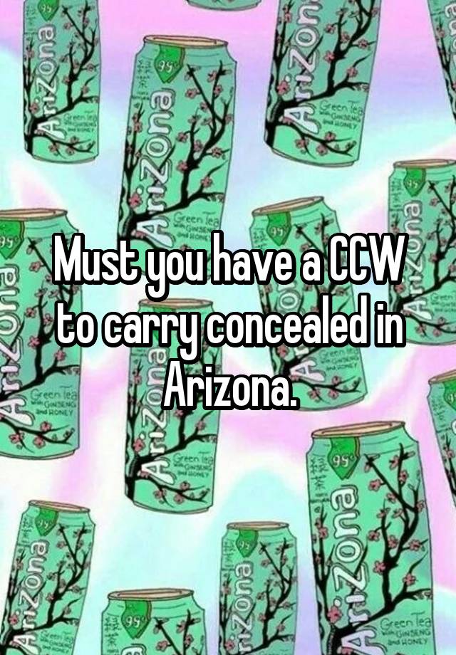 Must you have a CCW to carry concealed in Arizona.