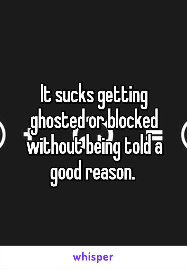 It sucks getting ghosted or blocked without being told a good reason. 