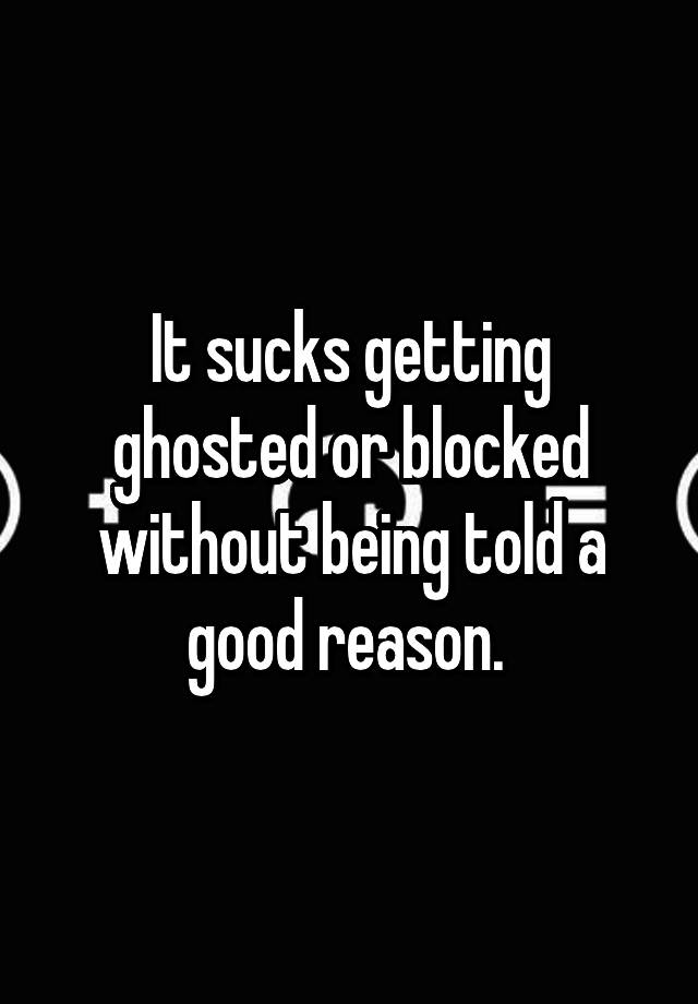 It sucks getting ghosted or blocked without being told a good reason. 